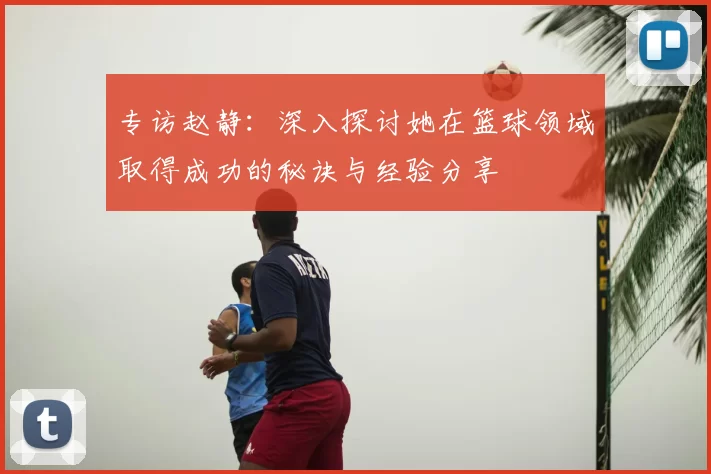 专访赵静：深入探讨她在篮球领域取得成功的秘诀与经验分享