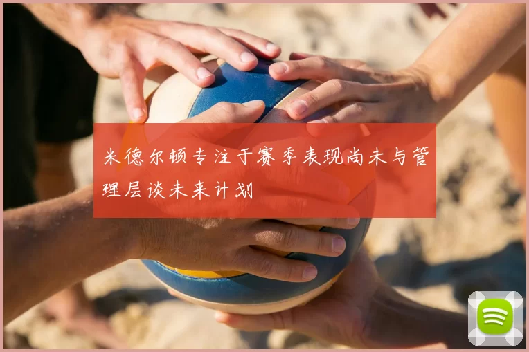米德尔顿专注于赛季表现尚未与管理层谈未来计划