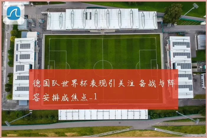 德国队世界杯表现引关注 备战与阵容安排成焦点_1