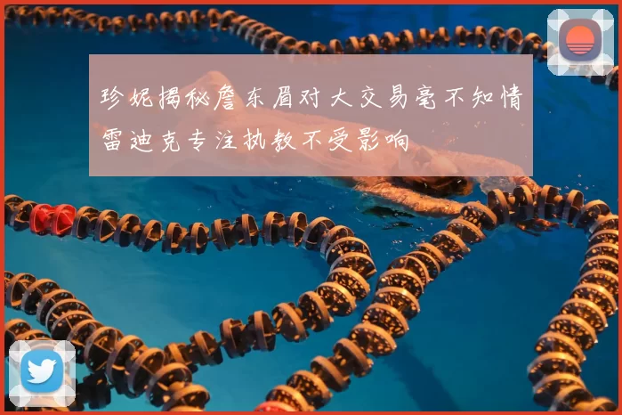 珍妮揭秘詹东眉对大交易毫不知情雷迪克专注执教不受影响