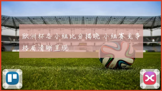 欧洲杯各小组比分揭晓 小组赛竞争格局清晰呈现