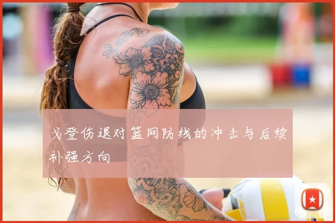 戈登伤退对篮网防线的冲击与后续补强方向