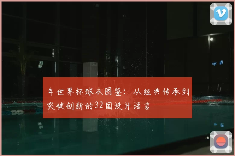 年世界杯球衣图鉴:从经典传承到突破创新的32国设计语言