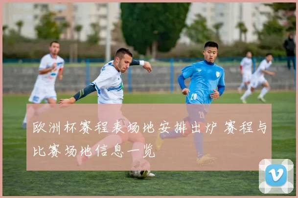 欧洲杯赛程表场地安排出炉 赛程与比赛场地信息一览