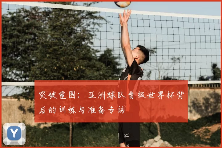 突破重围:亚洲球队晋级世界杯背后的训练与准备专访