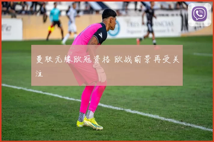 曼联无缘欧冠资格 欧战前景再受关注