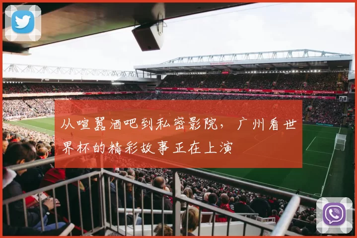 从喧嚣酒吧到私密影院,广州看世界杯的精彩故事正在上演