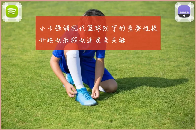 小卡强调现代篮球防守的重要性提升跑动和移动速度是关键