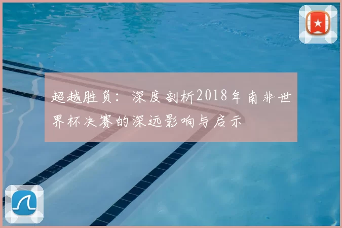 超越胜负：深度剖析2018年南非世界杯决赛的深远影响与启示
