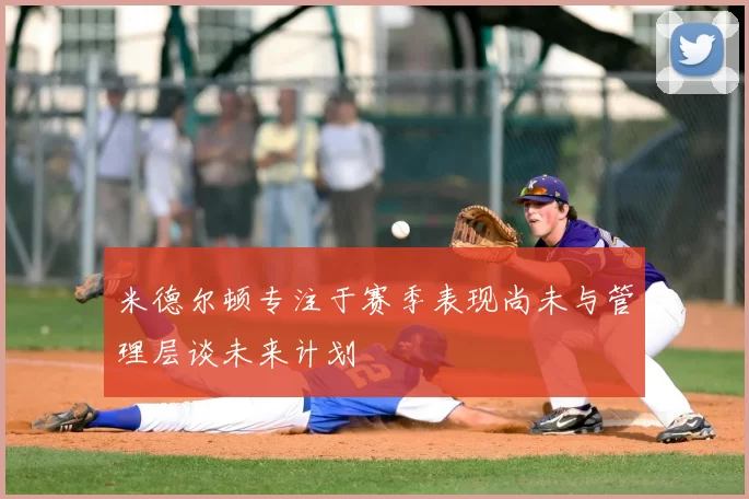 米德尔顿专注于赛季表现尚未与管理层谈未来计划