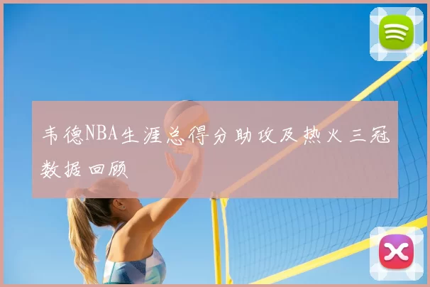 韦德NBA生涯总得分助攻及热火三冠数据回顾
