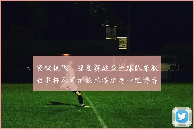 突破极限:深度解读亚洲球队夺取世界杯冠军的技术演进与心理博弈