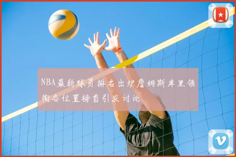 NBA最新球员排名出炉詹姆斯库里领衔各位置榜首引发讨论