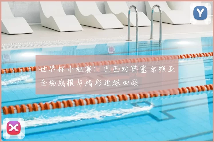 世界杯小组赛:巴西对阵塞尔维亚全场战报与精彩进球回顾