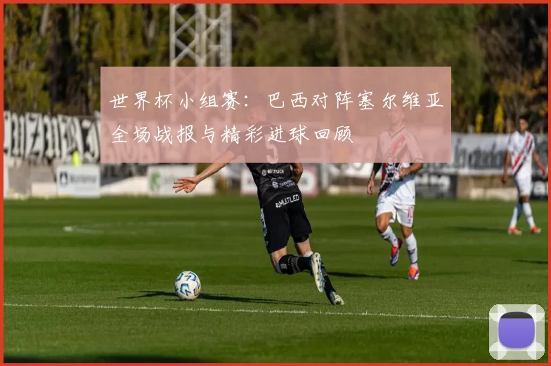 世界杯小组赛：巴西对阵塞尔维亚全场战报与精彩进球回顾