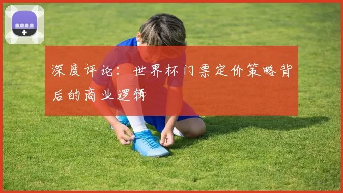 深度评论:世界杯门票定价策略背后的商业逻辑