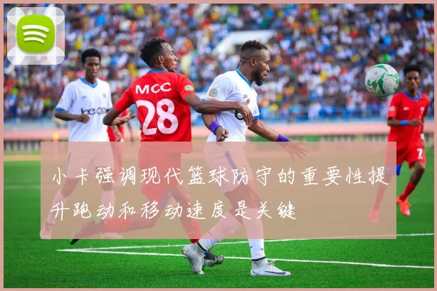 小卡强调现代篮球防守的重要性提升跑动和移动速度是关键