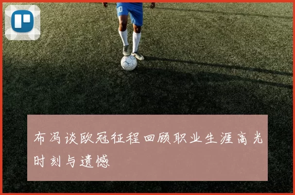 布冯谈欧冠征程回顾职业生涯高光时刻与遗憾