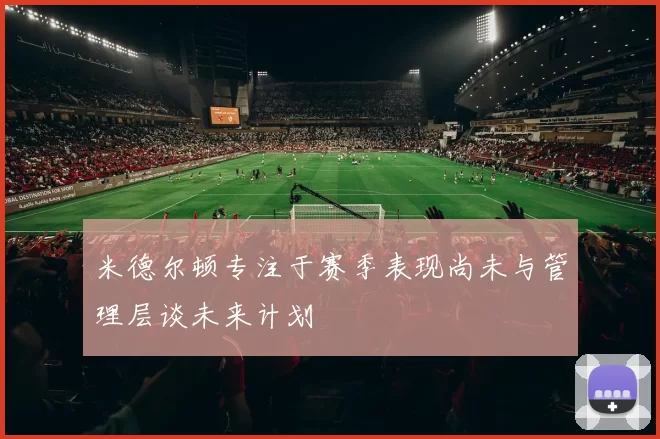 米德尔顿专注于赛季表现尚未与管理层谈未来计划