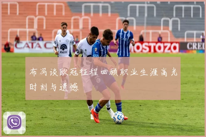 布冯谈欧冠征程回顾职业生涯高光时刻与遗憾