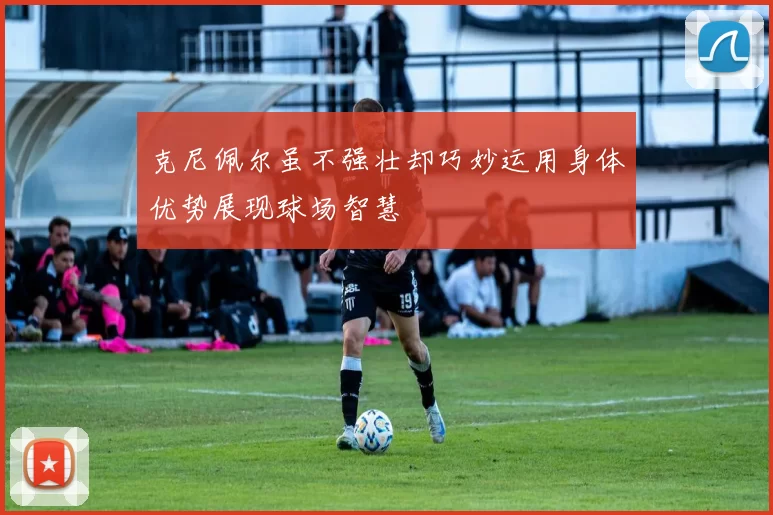 克尼佩尔虽不强壮却巧妙运用身体优势展现球场智慧