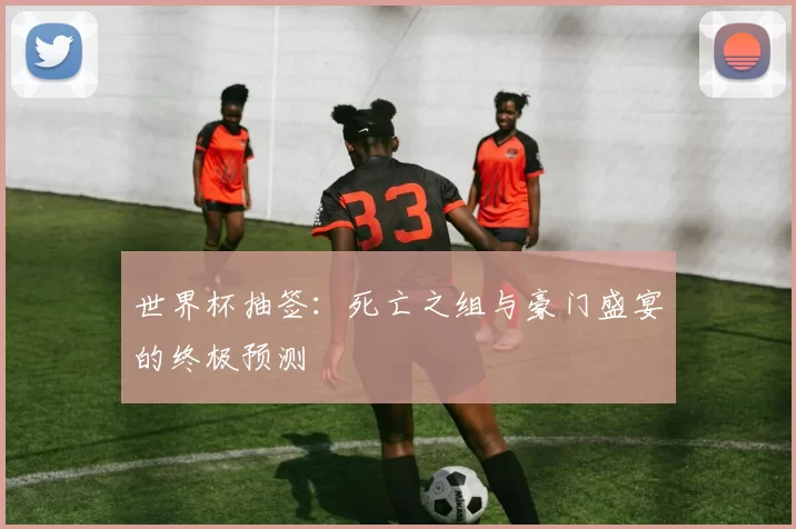 世界杯抽签:死亡之组与豪门盛宴的终极预测