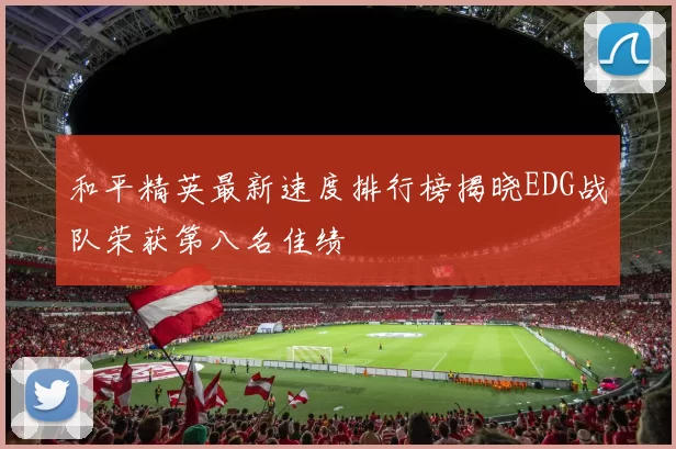和平精英最新速度排行榜揭晓EDG战队荣获第八名佳绩