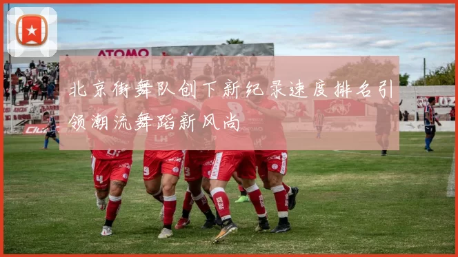 北京街舞队创下新纪录速度排名引领潮流舞蹈新风尚