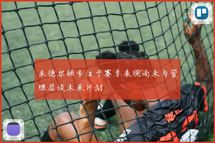 米德尔顿专注于赛季表现尚未与管理层谈未来计划