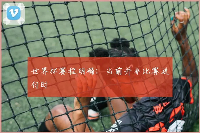 世界杯赛程明确：当前并非比赛进行时