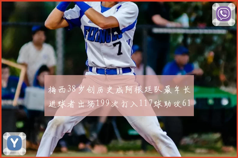 梅西38岁创历史成阿根廷队最年长进球者出场199次打入117球助攻61次