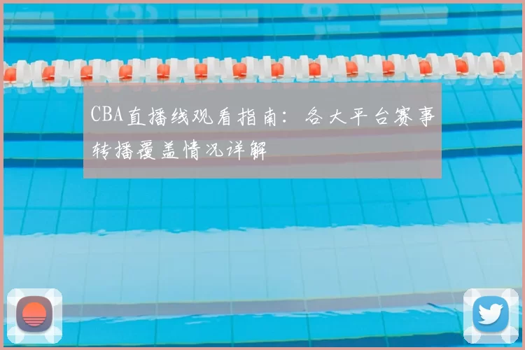 CBA直播线观看指南:各大平台赛事转播覆盖情况详解