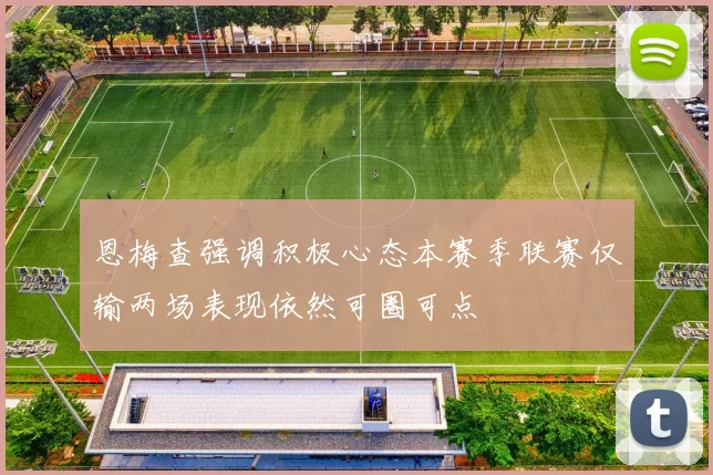 恩梅查强调积极心态本赛季联赛仅输两场表现依然可圈可点
