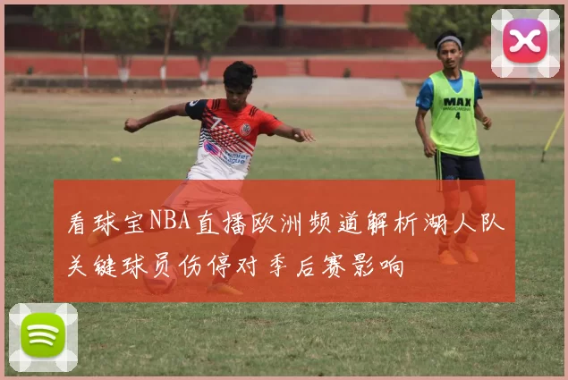 看球宝NBA直播欧洲频道解析湖人队关键球员伤停对季后赛影响