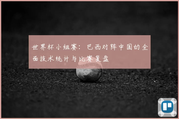 世界杯小组赛：巴西对阵中国的全面技术统计与比赛复盘
