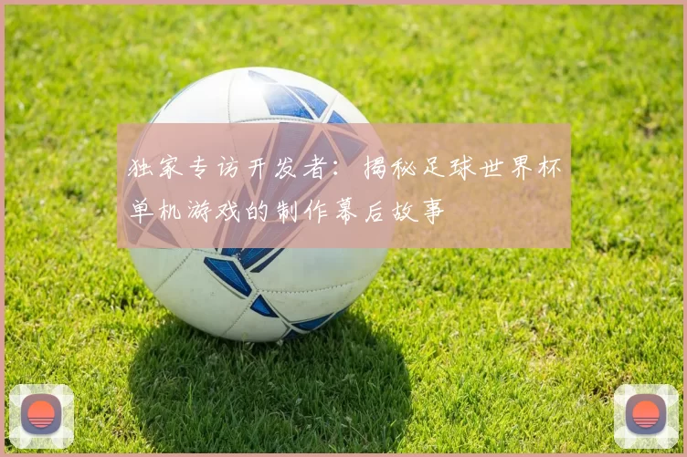 独家专访开发者：揭秘足球世界杯单机游戏的制作幕后故事