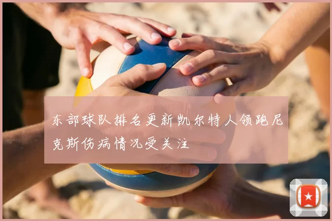 东部球队排名更新凯尔特人领跑尼克斯伤病情况受关注
