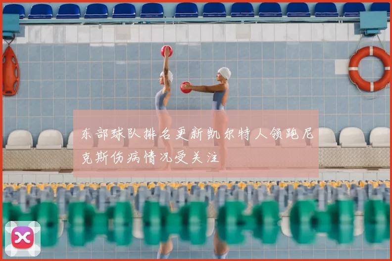 东部球队排名更新凯尔特人领跑尼克斯伤病情况受关注