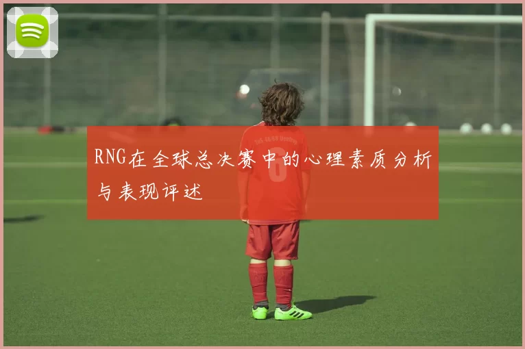 RNG在全球总决赛中的心理素质分析与表现评述