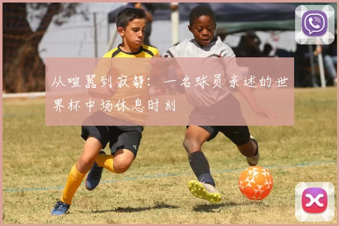 从喧嚣到寂静：一名球员亲述的世界杯中场休息时刻