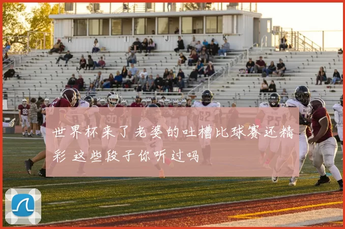 世界杯来了老婆的吐槽比球赛还精彩 这些段子你听过吗