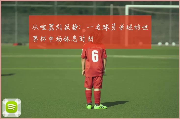 从喧嚣到寂静:一名球员亲述的世界杯中场休息时刻