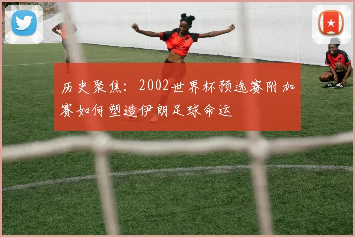 历史聚焦：2002世界杯预选赛附加赛如何塑造伊朗足球命运