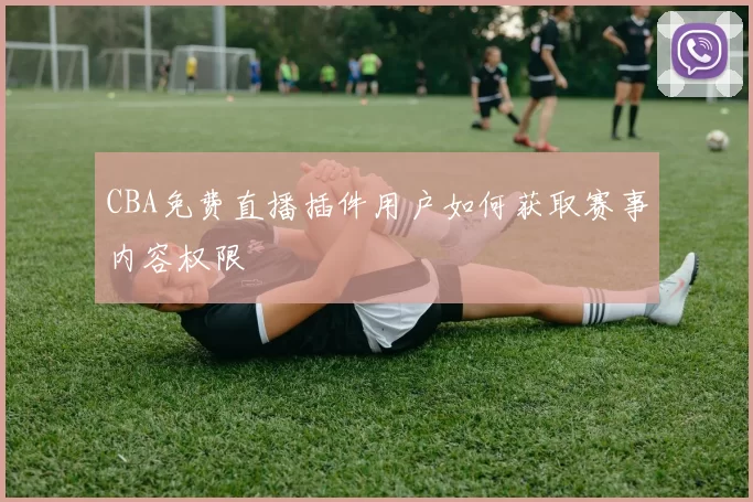 CBA免费直播插件用户如何获取赛事内容权限