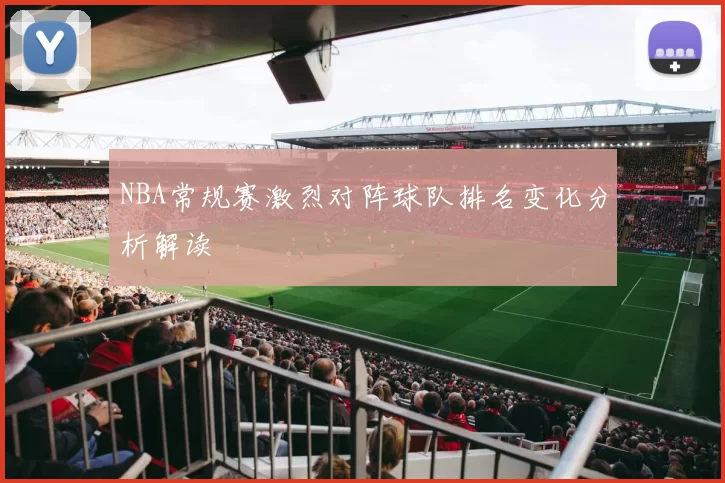 NBA常规赛激烈对阵球队排名变化分析解读