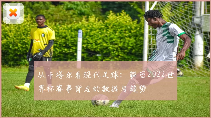 从卡塔尔看现代足球：解密2022世界杯赛事背后的数据与趋势