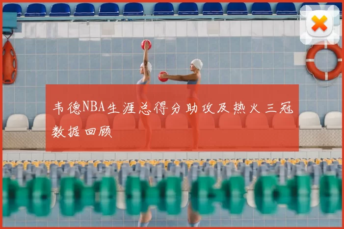 韦德NBA生涯总得分助攻及热火三冠数据回顾