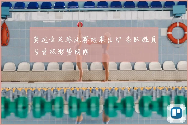 奥运会足球比赛结果出炉 各队胜负与晋级形势明朗