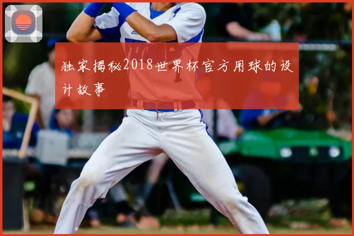 独家揭秘2018世界杯官方用球的设计故事