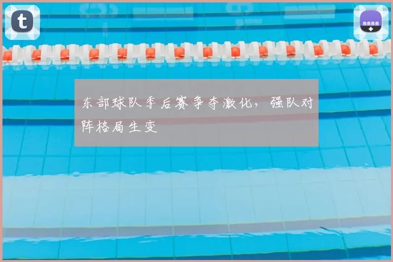 东部球队季后赛争夺激化,强队对阵格局生变